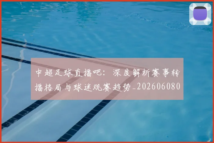 中超足球直播吧：深度解析赛事转播格局与球迷观赛趋势_20260608020653