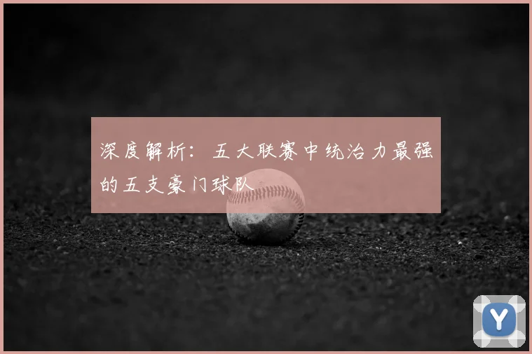 深度解析:五大联赛中统治力最强的五支豪门球队