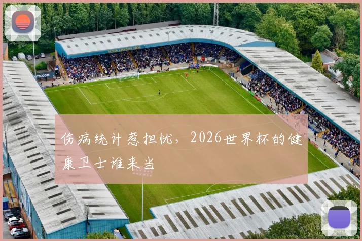 伤病统计惹担忧，2026世界杯的健康卫士谁来当