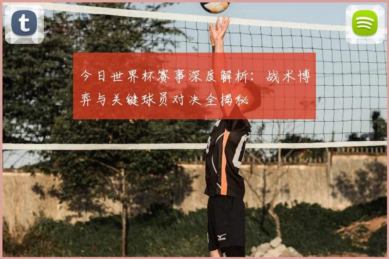 今日世界杯赛事深度解析:战术博弈与关键球员对决全揭秘