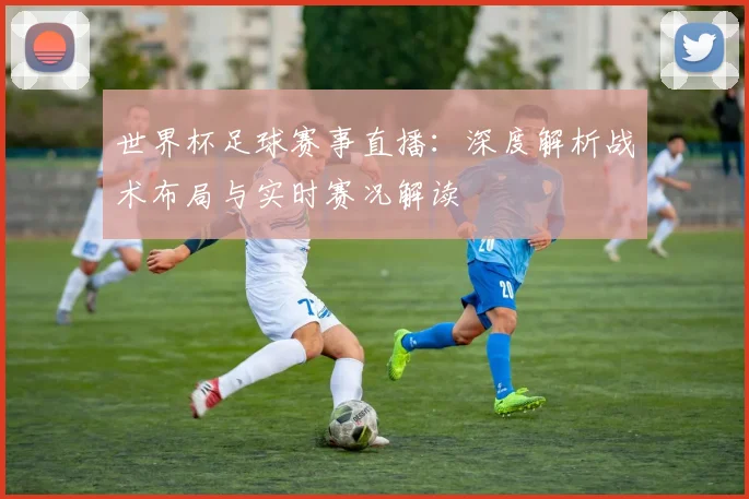 世界杯足球赛事直播:深度解析战术布局与实时赛况解读