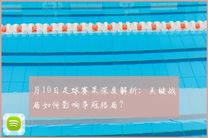 月10日足球赛果深度解析:关键战局如何影响争冠格局?