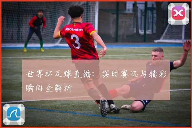 世界杯足球直播：实时赛况与精彩瞬间全解析