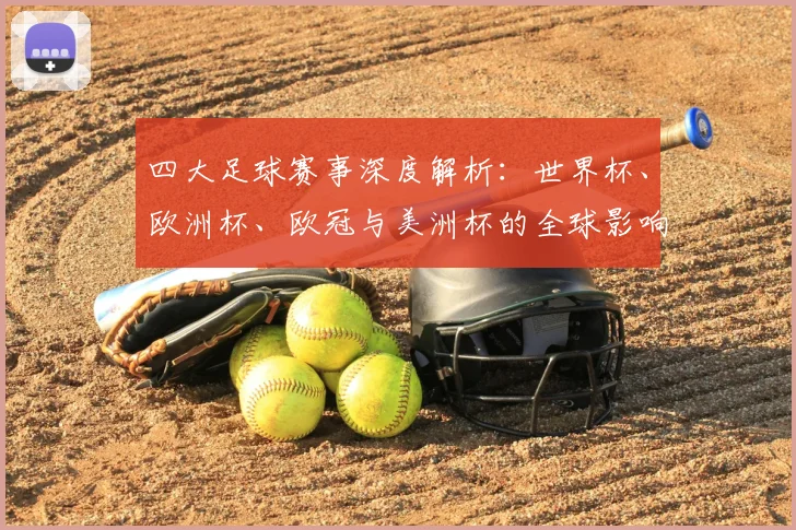 四大足球赛事深度解析:世界杯、欧洲杯、欧冠与美洲杯的全球影响力
