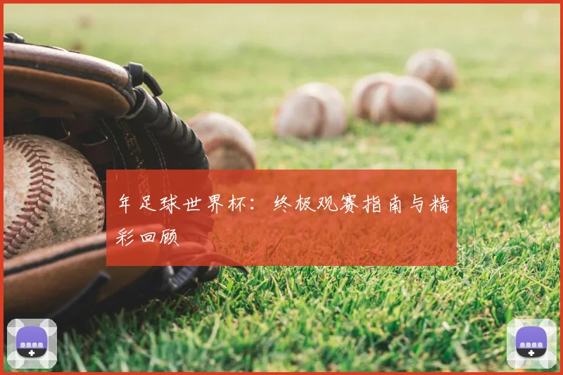 年足球世界杯：终极观赛指南与精彩回顾
