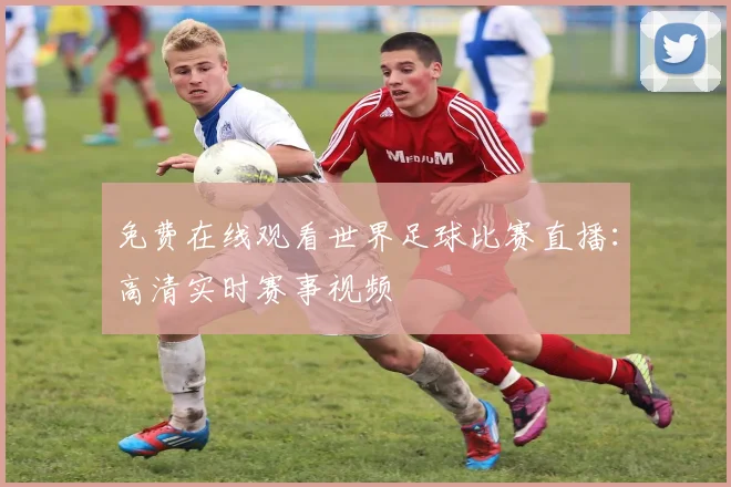 免费在线观看世界足球比赛直播：高清实时赛事视频
