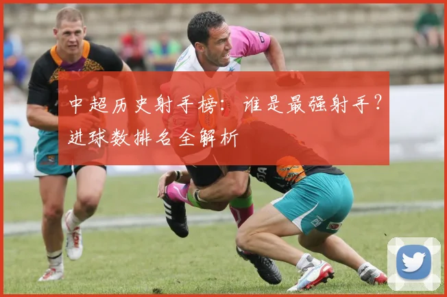 中超历史射手榜:谁是最强射手?进球数排名全解析