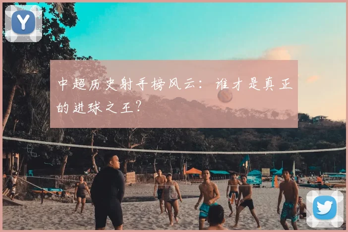 中超历史射手榜风云:谁才是真正的进球之王?