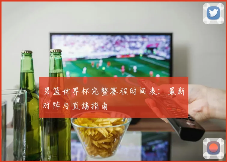 男篮世界杯完整赛程时间表:最新对阵与直播指南