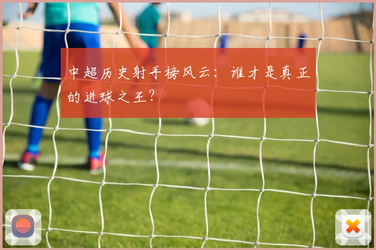 中超历史射手榜风云：谁才是真正的进球之王？
