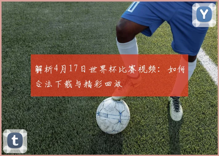解析4月17日世界杯比赛视频：如何合法下载与精彩回放