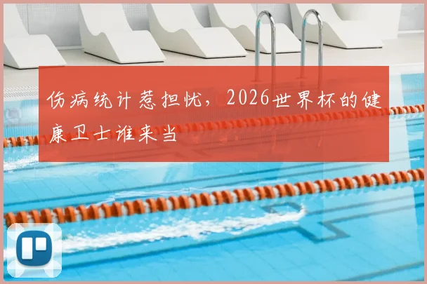 伤病统计惹担忧，2026世界杯的健康卫士谁来当