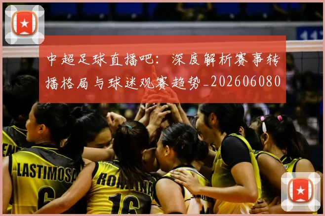中超足球直播吧:深度解析赛事转播格局与球迷观赛趋势_20260608020653
