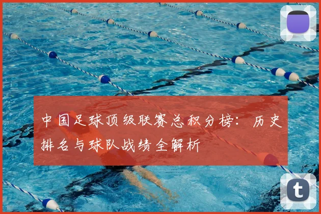 中国足球顶级联赛总积分榜：历史排名与球队战绩全解析