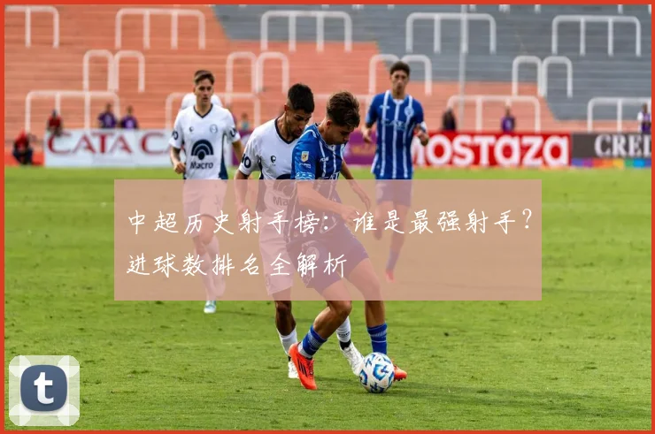 中超历史射手榜:谁是最强射手?进球数排名全解析