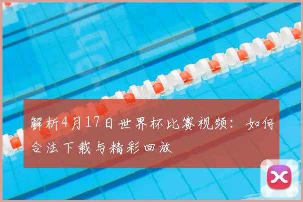 解析4月17日世界杯比赛视频：如何合法下载与精彩回放