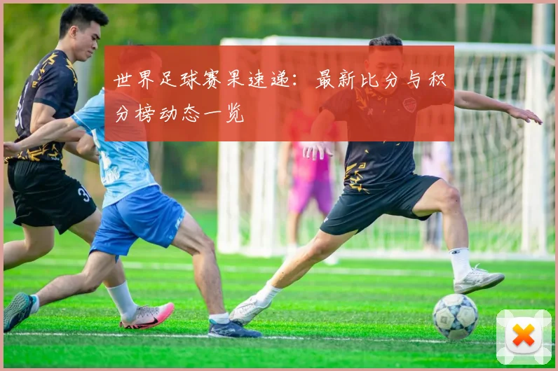 世界足球赛果速递：最新比分与积分榜动态一览