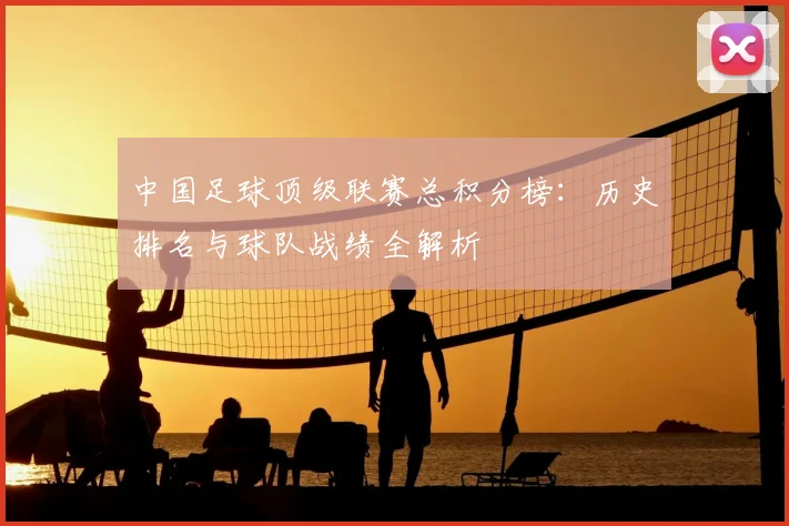 中国足球顶级联赛总积分榜:历史排名与球队战绩全解析