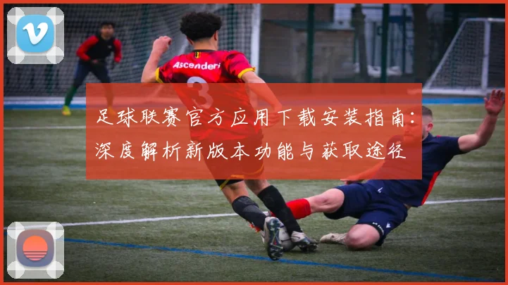 足球联赛官方应用下载安装指南:深度解析新版本功能与获取途径