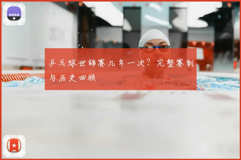 乒乓球世锦赛几年一次？完整赛制与历史回顾